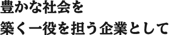 豊かな社会を築く一役を担う企業として