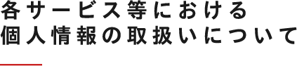 各サービス等における個人情報の取扱いについて