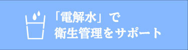 「電解水」で衛生管理をサポート