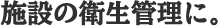 施設の衛生管理に。