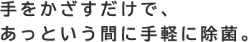 手をかざすだけで、あっという間に手軽に除菌。