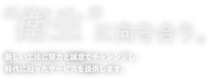 “衛生”に向き合う。新しい工法に努力と誠意でチャレンジし、時代に沿ったサービスを提供します。