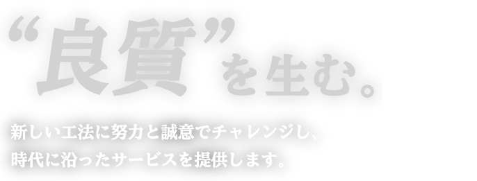 “良質”を生む。新しい工法に努力と誠意でチャレンジし、 時代に沿ったサービスを提供します。